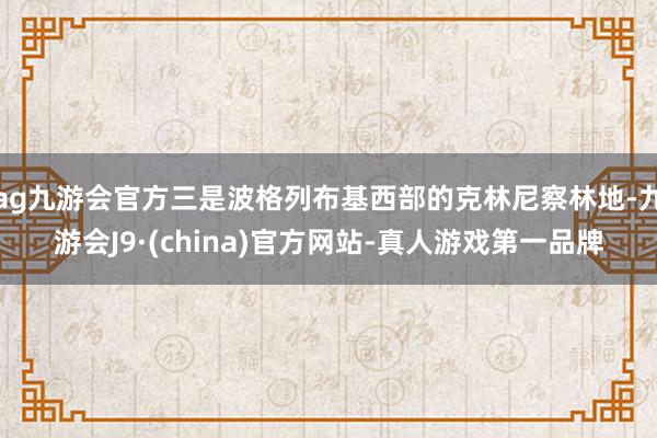 ag九游會官方三是波格列布基西部的克林尼察林地-九游會J9·(china)官方網站-真人游戲第一品牌