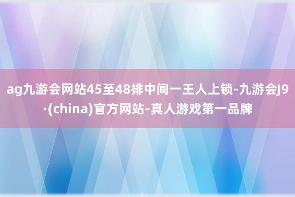 ag九游會網(wǎng)站45至48排中間一王人上鎖-九游會J9·(china)官方網(wǎng)站-真人游戲第一品牌