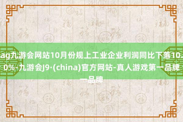 ag九游會網(wǎng)站10月份規(guī)上工業(yè)企業(yè)利潤同比下落10.0%-九游會J9·(china)官方網(wǎng)站-真人游戲第一品牌