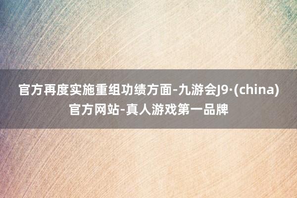 官方再度實施重組功績方面-九游會J9·(china)官方網站-真人游戲第一品牌