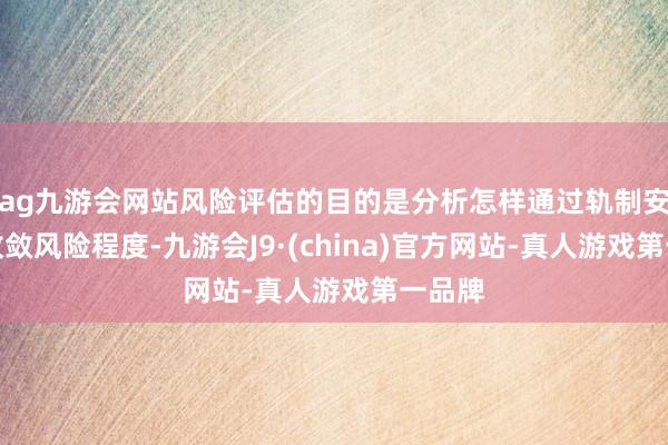 ag九游會(huì)網(wǎng)站風(fēng)險(xiǎn)評(píng)估的目的是分析怎樣通過(guò)軌制安排來(lái)收斂風(fēng)險(xiǎn)程度-九游會(huì)J9·(china)官方網(wǎng)站-真人游戲第一品牌
