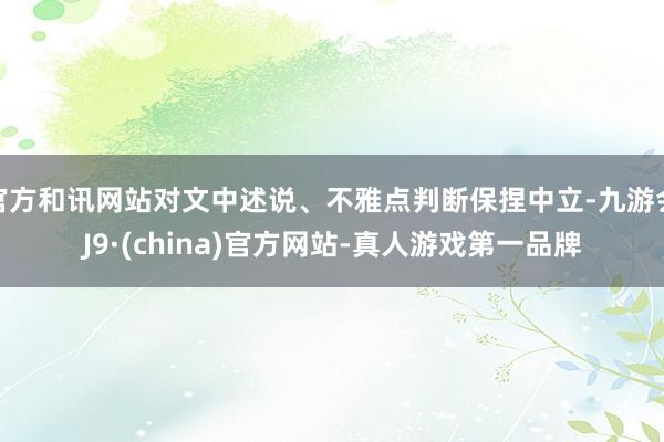 官方和訊網站對文中述說、不雅點判斷保捏中立-九游會J9·(china)官方網站-真人游戲第一品牌