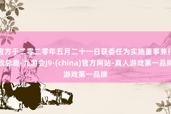 官方于二零二零年五月二十一日獲委任為實(shí)施董事兼行政總裁-九游會(huì)J9·(china)官方網(wǎng)站-真人游戲第一品牌