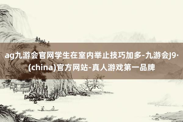 ag九游會官網學生在室內舉止技巧加多-九游會J9·(china)官方網站-真人游戲第一品牌