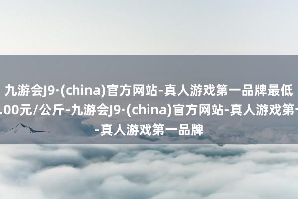 九游會J9·(china)官方網(wǎng)站-真人游戲第一品牌最低報價1.00元/公斤-九游會J9·(china)官方網(wǎng)站-真人游戲第一品牌