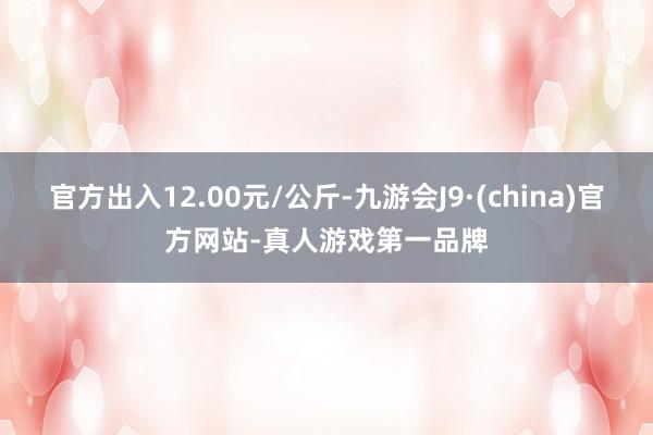 官方出入12.00元/公斤-九游會J9·(china)官方網(wǎng)站-真人游戲第一品牌