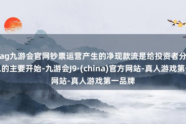 ag九游會(huì)官網(wǎng)鈔票運(yùn)營(yíng)產(chǎn)生的凈現(xiàn)款流是給投資者分成付息的主要開始-九游會(huì)J9·(china)官方網(wǎng)站-真人游戲第一品牌