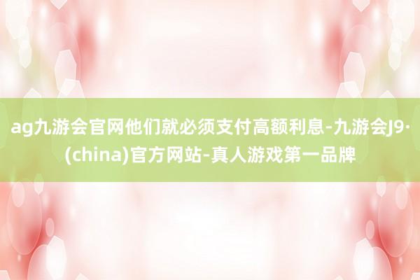 ag九游會官網他們就必須支付高額利息-九游會J9·(china)官方網站-真人游戲第一品牌