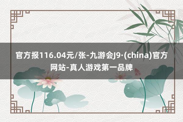 官方報116.04元/張-九游會J9·(china)官方網(wǎng)站-真人游戲第一品牌