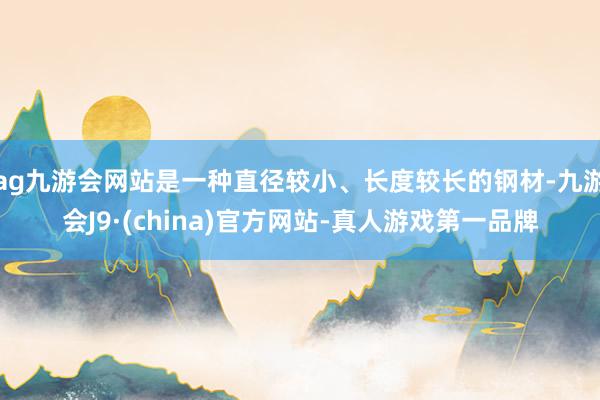 ag九游會(huì)網(wǎng)站是一種直徑較小、長(zhǎng)度較長(zhǎng)的鋼材-九游會(huì)J9·(china)官方網(wǎng)站-真人游戲第一品牌