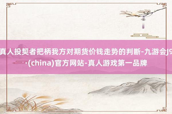 真人投契者把柄我方對期貨價錢走勢的判斷-九游會J9·(china)官方網站-真人游戲第一品牌