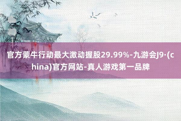 官方蒙牛行動最大激動握股29.99%-九游會J9·(china)官方網站-真人游戲第一品牌