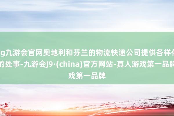 ag九游會官網奧地利和芬蘭的物流快遞公司提供各樣化的處事-九游會J9·(china)官方網站-真人游戲第一品牌