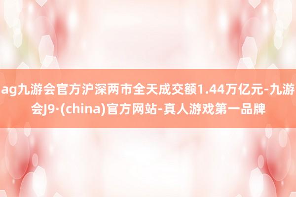 ag九游會官方滬深兩市全天成交額1.44萬億元-九游會J9·(china)官方網站-真人游戲第一品牌