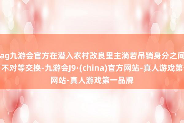 ag九游會官方在潛入農村改良里主淌若吊銷身分之間的城鄉不對等交換-九游會J9·(china)官方網站-真人游戲第一品牌