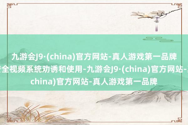 九游會(huì)J9·(china)官方網(wǎng)站-真人游戲第一品牌指出要循序全球安全視頻系統(tǒng)勸誘和使用-九游會(huì)J9·(china)官方網(wǎng)站-真人游戲第一品牌