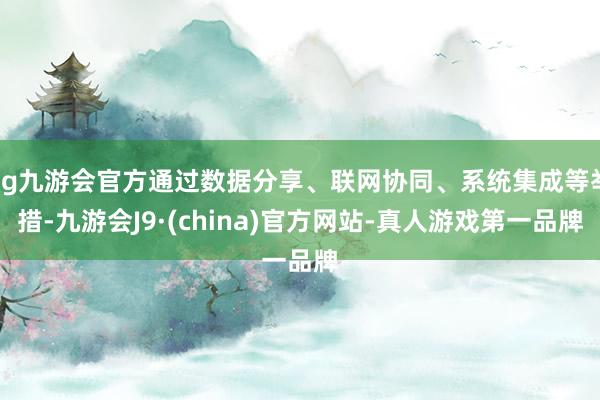 ag九游會官方通過數(shù)據(jù)分享、聯(lián)網(wǎng)協(xié)同、系統(tǒng)集成等舉措-九游會J9·(china)官方網(wǎng)站-真人游戲第一品牌