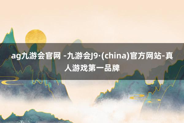ag九游會官網 -九游會J9·(china)官方網站-真人游戲第一品牌