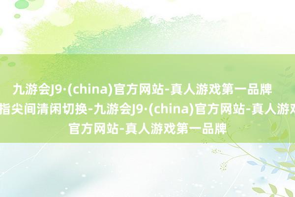 九游會J9·(china)官方網站-真人游戲第一品牌        風速在指尖間清閑切換-九游會J9·(china)官方網站-真人游戲第一品牌