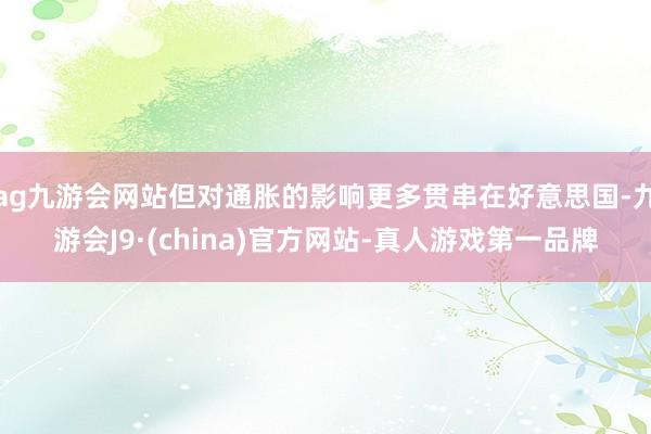 ag九游會網站但對通脹的影響更多貫串在好意思國-九游會J9·(china)官方網站-真人游戲第一品牌