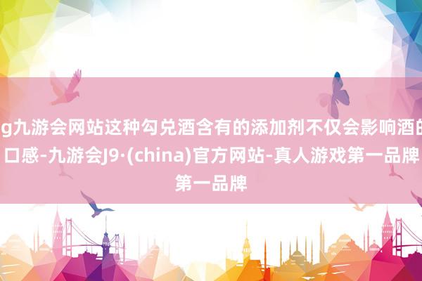 ag九游會網站這種勾兌酒含有的添加劑不僅會影響酒的口感-九游會J9·(china)官方網站-真人游戲第一品牌