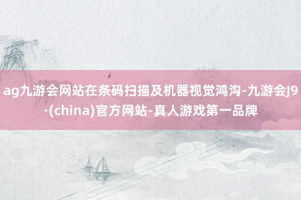ag九游會網站在條碼掃描及機器視覺鴻溝-九游會J9·(china)官方網站-真人游戲第一品牌