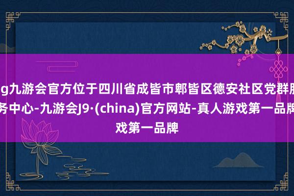 ag九游會官方位于四川省成皆市郫皆區德安社區黨群服務中心-九游會J9·(china)官方網站-真人游戲第一品牌