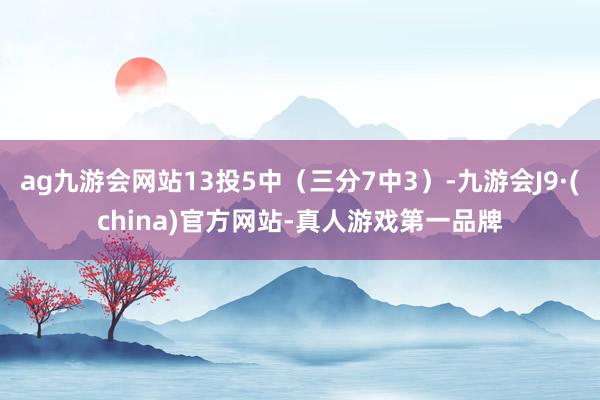 ag九游會(huì)網(wǎng)站13投5中（三分7中3）-九游會(huì)J9·(china)官方網(wǎng)站-真人游戲第一品牌