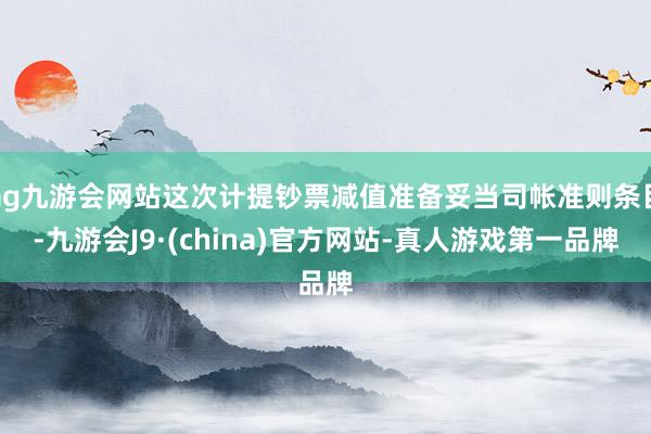 ag九游會網站這次計提鈔票減值準備妥當司帳準則條目-九游會J9·(china)官方網站-真人游戲第一品牌