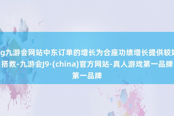 ag九游會網站中東訂單的增長為合座功績增長提供較好搭救-九游會J9·(china)官方網站-真人游戲第一品牌