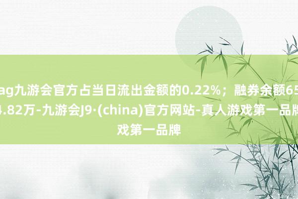 ag九游會官方占當(dāng)日流出金額的0.22%；融券余額654.82萬-九游會J9·(china)官方網(wǎng)站-真人游戲第一品牌