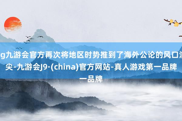 ag九游會(huì)官方再次將地區(qū)時(shí)勢(shì)推到了海外公論的風(fēng)口浪尖-九游會(huì)J9·(china)官方網(wǎng)站-真人游戲第一品牌
