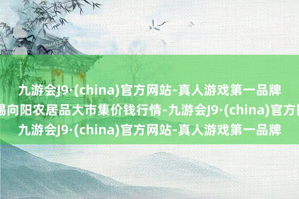九游會J9·(china)官方網站-真人游戲第一品牌2025年1月8日江蘇無錫向陽農居品大市集價錢行情-九游會J9·(china)官方網站-真人游戲第一品牌