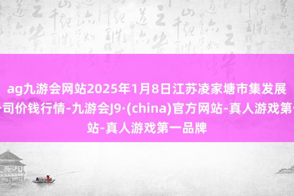 ag九游會網站2025年1月8日江蘇凌家塘市集發展有限公司價錢行情-九游會J9·(china)官方網站-真人游戲第一品牌