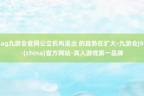 ag九游會官網(wǎng)公立機(jī)構(gòu)退出 的趨勢在擴(kuò)大-九游會J9·(china)官方網(wǎng)站-真人游戲第一品牌