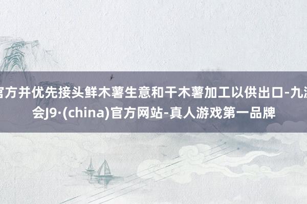 官方并優先接頭鮮木薯生意和干木薯加工以供出口-九游會J9·(china)官方網站-真人游戲第一品牌