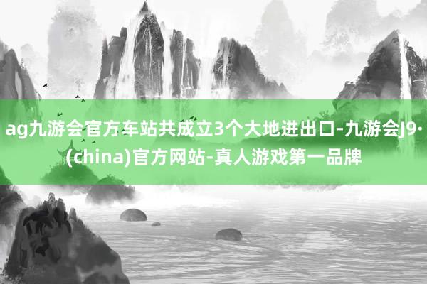 ag九游會官方車站共成立3個大地進出口-九游會J9·(china)官方網站-真人游戲第一品牌