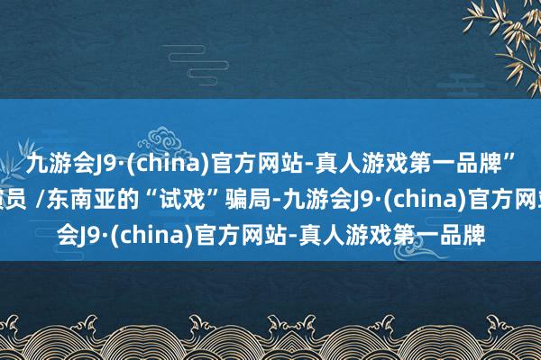 九游會J9·(china)官方網站-真人游戲第一品牌”3./試戲騙局專坑小演員 /東南亞的“試戲”騙局-九游會J9·(china)官方網站-真人游戲第一品牌