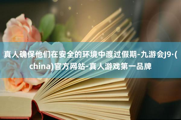 真人確保他們?cè)诎踩沫h(huán)境中渡過假期-九游會(huì)J9·(china)官方網(wǎng)站-真人游戲第一品牌