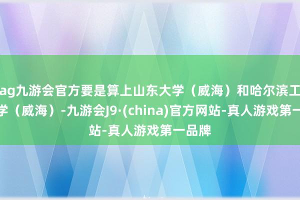 ag九游會官方要是算上山東大學（威海）和哈爾濱工業大學（威海）-九游會J9·(china)官方網站-真人游戲第一品牌