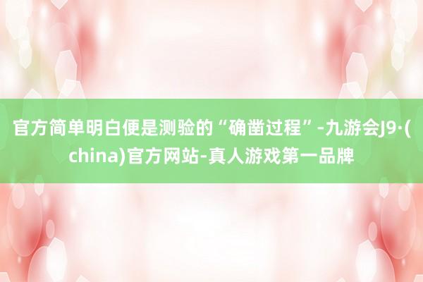 官方簡單明白便是測驗的“確鑿過程”-九游會J9·(china)官方網站-真人游戲第一品牌