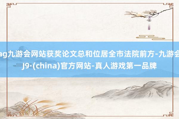 ag九游會網(wǎng)站獲獎論文總和位居全市法院前方-九游會J9·(china)官方網(wǎng)站-真人游戲第一品牌