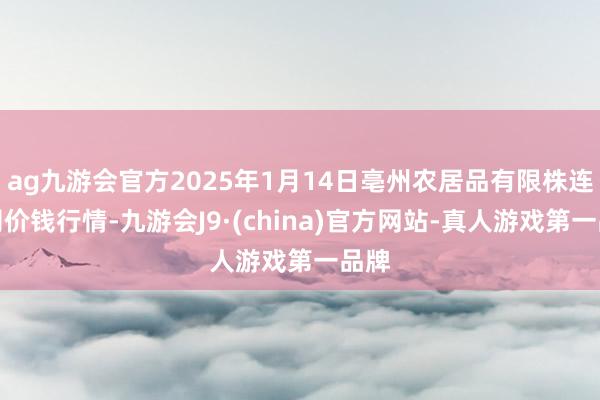 ag九游會(huì)官方2025年1月14日亳州農(nóng)居品有限株連公司價(jià)錢行情-九游會(huì)J9·(china)官方網(wǎng)站-真人游戲第一品牌