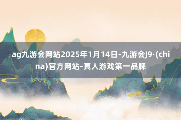 ag九游會網站2025年1月14日-九游會J9·(china)官方網站-真人游戲第一品牌