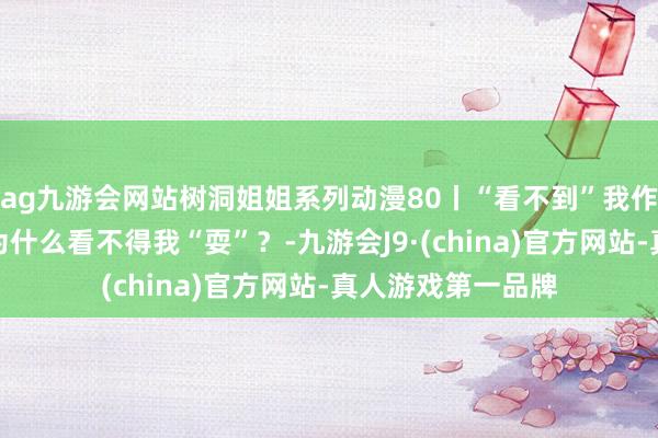 ag九游會網站樹洞姐姐系列動漫80丨“看不到”我作念功課的爸爸，為什么看不得我“耍”？-九游會J9·(china)官方網站-真人游戲第一品牌