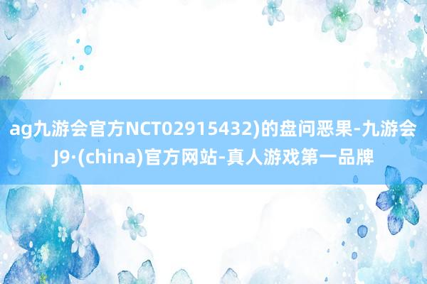 ag九游會(huì)官方NCT02915432)的盤問惡果-九游會(huì)J9·(china)官方網(wǎng)站-真人游戲第一品牌