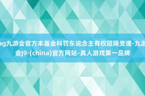 ag九游會官方本基金科罰東說念主有權阻隔受理-九游會J9·(china)官方網站-真人游戲第一品牌
