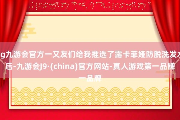 ag九游會(huì)官方一又友們給我推選了露卡菲婭防脫洗發(fā)水后-九游會(huì)J9·(china)官方網(wǎng)站-真人游戲第一品牌
