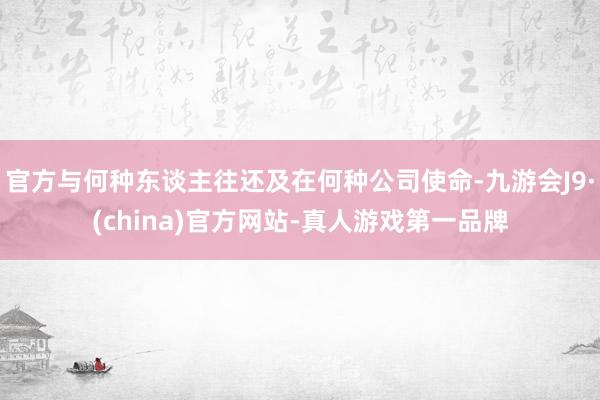 官方與何種東談主往還及在何種公司使命-九游會J9·(china)官方網站-真人游戲第一品牌
