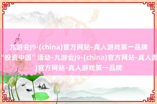 九游會J9·(china)官方網(wǎng)站-真人游戲第一品牌高質(zhì)料辦好“投資中國”活動-九游會J9·(china)官方網(wǎng)站-真人游戲第一品牌